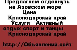 Предлагаем отдохнуть на Азовском море › Цена ­ 500 - Краснодарский край Услуги » Активный отдых,спорт и танцы   . Краснодарский край